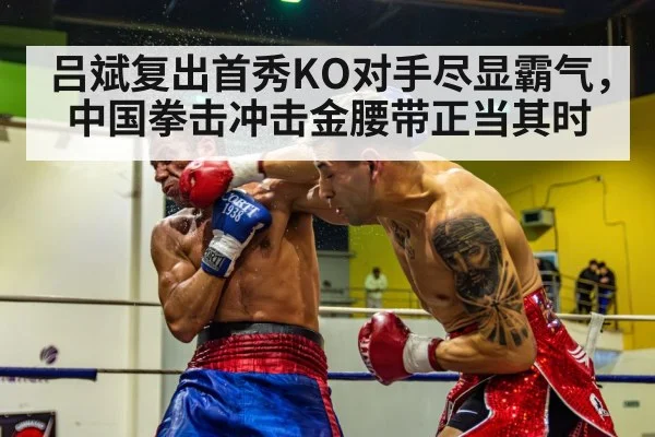 吕斌复出首秀KO对手尽显霸气，中国拳击冲击金腰带正当其时