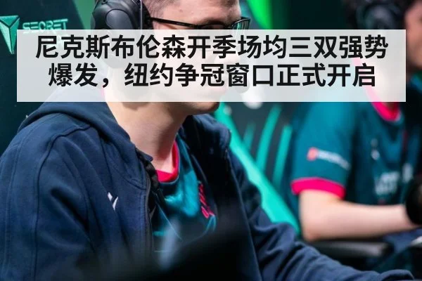尼克斯布伦森开季场均三双强势爆发，纽约争冠窗口正式开启