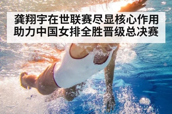 龚翔宇在世联赛尽显核心作用助力中国女排全胜晋级总决赛