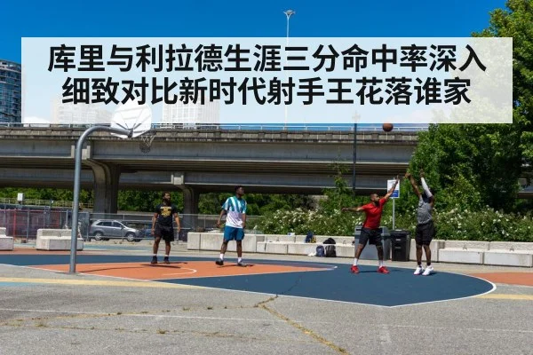 库里与利拉德生涯三分命中率深入细致对比新时代射手王花落谁家