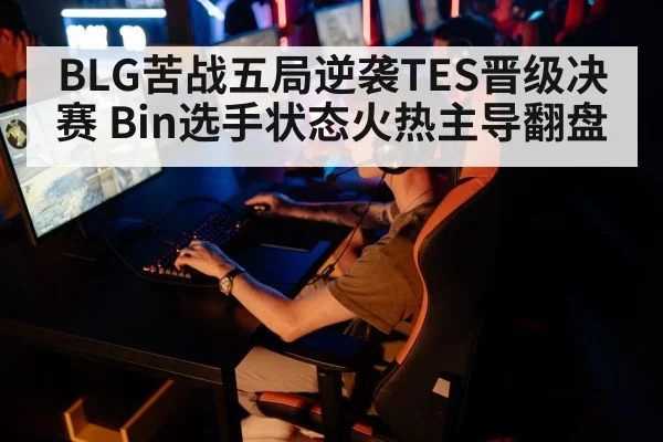 BLG苦战五局逆袭TES晋级决赛 Bin选手状态火热主导翻盘
