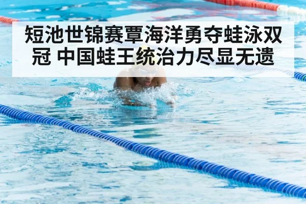 短池世锦赛覃海洋勇夺蛙泳双冠 中国蛙王统治力尽显无遗