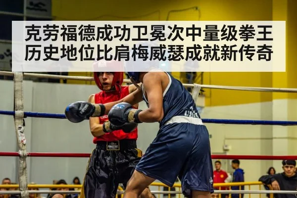 克劳福德成功卫冕次中量级拳王历史地位比肩梅威瑟成就新传奇