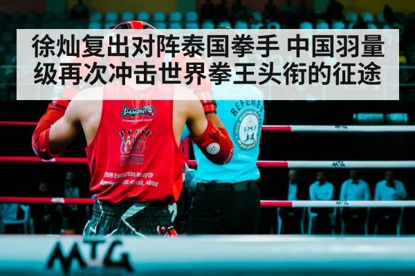 徐灿复出对阵泰国拳手 中国羽量级再次冲击世界拳王头衔的征途
