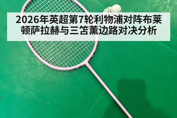 2026年英超第7轮利物浦对阵布莱顿萨拉赫与三笘薰边路对决分析