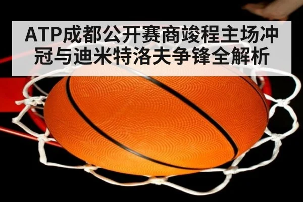 ATP成都公开赛商竣程主场冲冠与迪米特洛夫争锋全解析